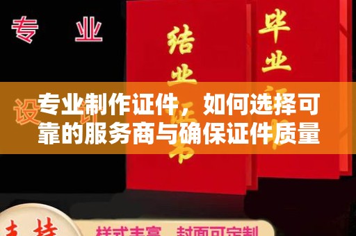 丰城专业制作证件，如何选择可靠的服务商与确保证件质量