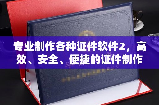 丰城专业制作各种证件软件2，高效、安全、便捷的证件制作解决方案