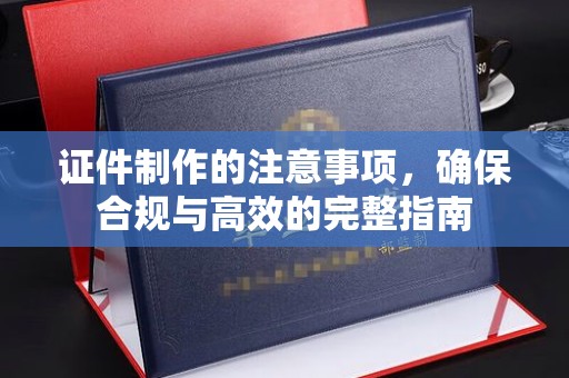 丰城证件制作的注意事项，确保合规与高效的完整指南