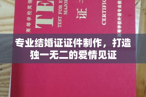 丰城专业结婚证证件制作，打造独一无二的爱情见证
