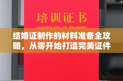 丰城结婚证制作的材料准备全攻略，从零开始打造完美证件