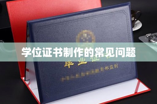 丰城学位证书制作的常见问题