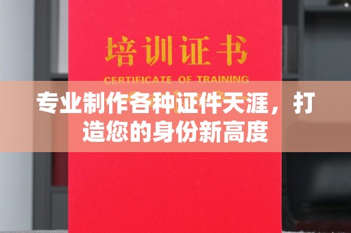 丰城专业制作各种证件天涯，打造您的身份新高度