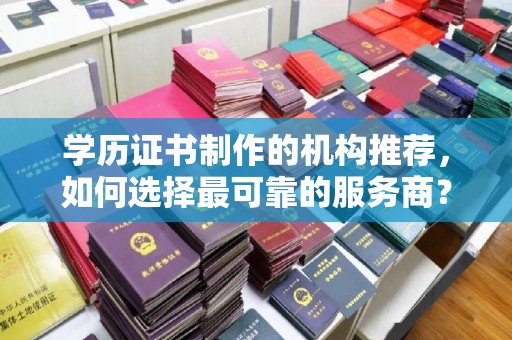丰城学历证书制作的机构推荐，如何选择最可靠的服务商？