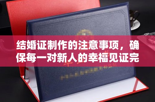 丰城结婚证制作的注意事项，确保每一对新人的幸福见证完美无瑕