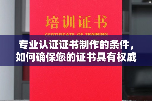 丰城专业认证证书制作的条件，如何确保您的证书具有权威性和可信度